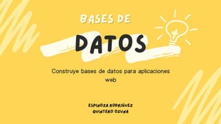 DATOS
BASES DE
BASES DE
Construye bases de datos para aplicaciones
web
ESPINOZA RODRIGUEZ
QUINTERO OZUNA
 