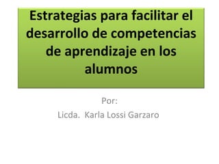 Estrategias para facilitar el
desarrollo de competencias
   de aprendizaje en los
          alumnos

                Por:
     Licda. Karla Lossi Garzaro
 