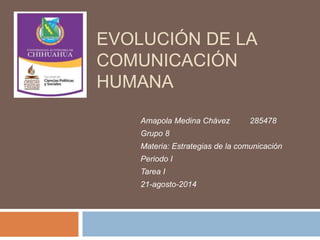 EVOLUCIÓN DE LA 
COMUNICACIÓN 
HUMANA 
Amapola Medina Chávez 285478 
Grupo 8 
Materia: Estrategias de la comunicación 
Periodo I 
Tarea I 
21-agosto-2014 
 