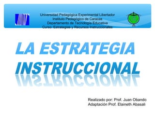 Universidad Pedagógica Experimental Libertador
Instituto Pedagógico de Caracas
Departamento de Tecnología Educativa
Curso: Estrategias y Recursos Instruccionales
Realizado por: Prof. Juan Obando
Adaptación Prof. Elaineth Abasali
 