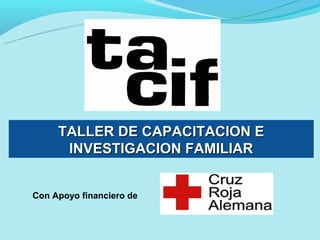 TALLER DE CAPACITACION E
      INVESTIGACION FAMILIAR


Con Apoyo financiero de
 