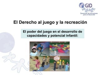 El Derecho al juego y la recreación
El poder del juego en el desarrollo de
capacidades y potencial infantil:
 