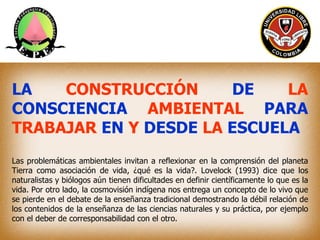 LA   CONSTRUCCIÓN      DE    LA
CONSCIENCIA AMBIENTAL PARA
TRABAJAR EN Y DESDE LA ESCUELA
Las problemáticas ambientales in...