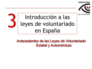3 Introducción a las leyes de voluntariado en España Antecedentes de las Leyes de Voluntariado Estatal y Autonómicas 