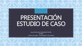 C
PRESENTACIÓN
ESTUDIO DE CASO
Laura Marcela Castañeda Perilla
47480
Aulas Virtuales- Tecnología y Sociedad
 