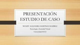 PRESENTACIÓN
ESTUDIO DE CASO
WENDY ALEJANDRA MARTÍNEZ RAMÍREZ
Tecnología y Sociedad Virtual
Universidad ECCI
 