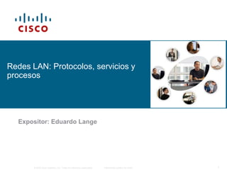 Redes LAN: Protocolos, servicios y
procesos

Expositor: Eduardo Lange

© 2006 Cisco Systems, Inc. Todos los derechos reservados.

Información pública de Cisco

1

 