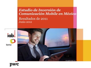Estudio de Inversión de
Comunicación Mobile en México
Resultados de 2011
Junio 2012
 