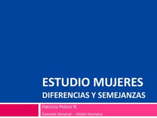 ESTUDIO MUJERES
DIFERENCIAS Y SEMEJANZAS
Patricio Polizzi R.
Gerente General - Visión Humana
 