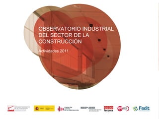 OBSERVATORIO INDUSTRIAL
DEL SECTOR DE LA
CONSTRUCCIÓN
Actividades 2011
 