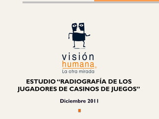 ESTUDIO “RADIOGRAFÍA DE LOS
JUGADORES DE CASINOS DE JUEGOS”
          Diciembre 2011
 