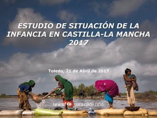 Toledo, 21 de Abril de 2017
ESTUDIO DE SITUACIÓN DE LA
INFANCIA EN CASTILLA-LA MANCHA
2017
 