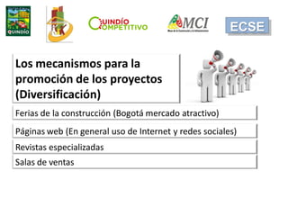 ECSE
Los mecanismos para la
promoción de los proyectos
(Diversificación)
Ferias de la construcción (Bogotá mercado atracti...