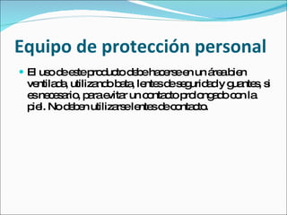Equipo de protección personal
 El us d e tep d to d b ha e ee un á ab n
       o e s ro uc e e c rs n        re ie
 ventila a utiliza o b ta le sd s g a y g nte , s
        d,        nd a , nte e e urid d ua s i
 e ne e a , p rae r un c nta to p lo a o c n la
  s c s rio a vita          o c ro ng d o
 p l. Nod b n utiliza ele sd c nta to
  ie      ee         rs nte e o c .
 