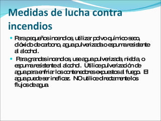 Medidas de lucha contra
incendios
 P rap q ño inc nd s utiliza p lvo q ic s c ,
   a e ue s e io ,           r o     uím o e o
  d xid d c rb no a uap
    ió o e a o , g ulve d o e p are is nte
                          riza a s um s te
  a a o l.
   l lc ho
 P rag nd sinc nd s us a uap
     a ra e     e io , e g ulve d , nie la o
                                  riza a b ,
  e p are is ntea a o l. Utilic p
   s um s te      l lc ho      e ulve c n d
                                      riza ió e
  a uap rae
   g a nfria lo c nte d re e ue to a fue o El
               r s o ne o s xp s s l         g.
  a uap d s r ine a NO utilic d c m ntelo
   g ue e e      fic z.       e ire ta e      s
  flujo d a ua
       s e g .
 