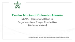 Centro Nacional Colombo Alemán
SENA - Regional Atlántico
Seguimiento a Etapa Productiva
Titulada Virtual
Inst. Eliana López Carrillo – Correo institucional: ellopezc@sena.edu.co
 