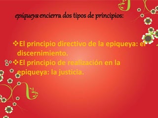 epiqueyaencierra dos tipos de principios:
El principio directivo de la epiqueya: el
discernimiento.
El principio de realización en la
epiqueya: la justicia.
 