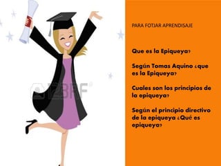 PARA FOTJAR APRENDISAJE
Que es la Epiqueya?
Según Tomas Aquino ¿que
es la Epiqueya?
Cuales son los principios de
la epiqueya?
Según el principio directivo
de la epiqueya ¿Qué es
epiqueya?
 