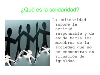 ¿Qué es la solidaridad?
            La solidaridad
             supone la
             actitud
             responsable y de
             ayuda hacia los
             miembros de la
             sociedad que no
             se encuentran en
             situación de
             igualdad.
 