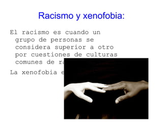 Racismo y xenofobia:
El racismo es cuando un
 grupo de personas se
 considera superior a otro
 por cuestiones de culturas
 comunes de razas.
La xenofobia es el rechazo
 
