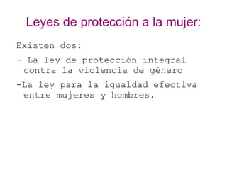 Leyes de protección a la mujer:
Existen dos:
- La ley de protección integral
 contra la violencia de género
-La ley para la igualdad efectiva
 entre mujeres y hombres.
 