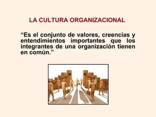 LA CULTURA ORGANIZACIONAL
“Es el conjunto de valores, creencias y
entendimientos importantes que los
integrantes de una organización tienen
en común.”
 