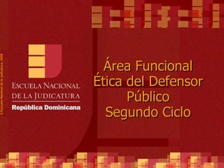 Área Funcional Ética del Defensor Público Segundo Ciclo ©  Esscuela Nacional de la Judicatura, 2008 