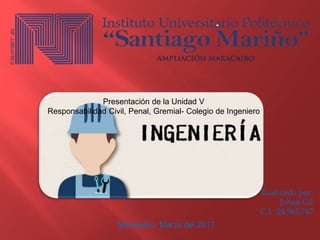 Presentación de la Unidad V
Responsabilidad Civil, Penal, Gremial- Colegio de Ingeniero
Realizado por:
Johan Gil
C.I.: 24.965.747
Maracaibo, Marzo del 2017
 