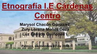 Etnografía I.E Cárdenas
Centro
Marysol Chacón González.
Zuly Lorena Muñoz Daza
Luz Eneyda Quiñones I.
Palmira, septiembre 03 de 2016
 
