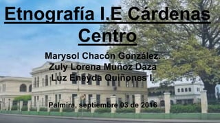 Etnografía I.E Cárdenas
Centro
Marysol Chacón González.
Zuly Lorena Muñoz Daza
Luz Eneyda Quiñones I.
Palmira, septiembre 03 de 2016
 