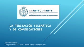 LA PERITACIÓN TELEMÁTICA
Y DE COMUNICACIONES
Oscar Padial Diaz
Colegiado COGITT 11437 – Perito Judicial Telemático 339
 