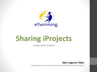 Sharing iProjects
- Cooperation Project -
Adur Lagunas Tabar
Aprendizaje y enseñanza de materias del Ámbito Tecnológico
 