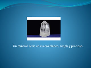 Un mineral: sería un cuarzo blanco, simple y precioso.
 