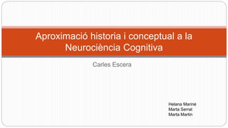 Carles Escera
Aproximació historia i conceptual a la
Neurociència Cognitiva
Helana Mariné
Marta Serrat
Marta Martin
 