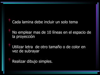 Cada lamina debe incluir un solo tema No emplear mas de 10 líneas en el espacio de la proyección Utilizar letra  de otro tamaño o de color en vez de subrayar Realizar dibujo simples. 
