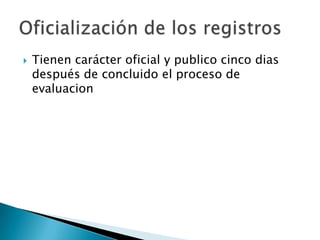 Tienen carácter oficial y publico cinco dias después de concluido el proceso de evaluacionOficialización de los registros