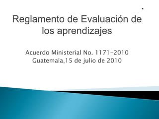 . Reglamento de Evaluación de los aprendizajes Acuerdo Ministerial No. 1171-2010 Guatemala,15 de julio de 2010 