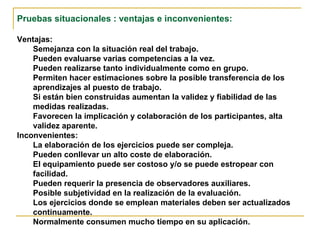 <ul><li>Pruebas situacionales : ventajas e inconvenientes: </li></ul><ul><li>Ventajas: </li></ul><ul><ul><li>Semejanza con...