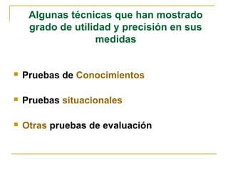 Algunas técnicas que han mostrado
     grado de utilidad y precisión en sus
                   medidas


   Pruebas de Conocimientos

   Pruebas situacionales

   Otras pruebas de evaluación
 