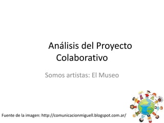 Análisis del Proyecto
Colaborativo
Somos artistas: El Museo
Fuente de la imagen: http://comunicacionmiguell.blogspot.com.ar/
 