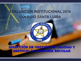EVALUACIÓN INSTITUCIONAL 2014
COLEGIO SANTA LUISA
DIRECCIÓN DE GESTIÓN DE CALIDAD YDIRECCIÓN DE GESTIÓN DE CALIDAD Y
SERVICIO DE ASESORÍA ESCOLARSERVICIO DE ASESORÍA ESCOLAR
 