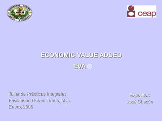 ECONOMIC VALUE ADDED
EVA ®
Taller de Prácticas Integrales
Facilitador: Ruben Tirado, Msc.
Enero, 2006
Expositor:
José Chacón
 