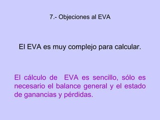 7.- Objeciones al EVA
El EVA es muy complejo para calcular.
El cálculo de EVA es sencillo, sólo es
necesario el balance general y el estado
de ganancias y pérdidas.
 