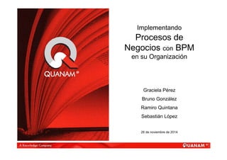 Implementando 
Procesos de 
Negocios con BPM 
en su Organización 
Graciela Pérez 
Bruno González 
Ramiro Quintana 
Sebastián López 
26 de noviembre de 2014 
 