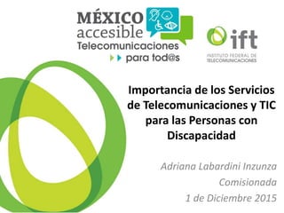 Importancia de los Servicios
de Telecomunicaciones y TIC
para las Personas con
Discapacidad
Adriana Labardini Inzunza
Comisionada
1 de Diciembre 2015
 