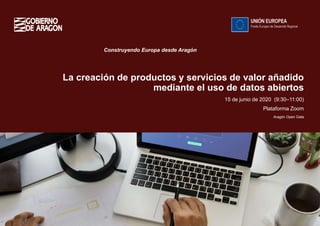 1
La creación de productos y servicios de valor añadido
mediante el uso de datos abiertos
Construyendo Europa desde Aragón
15 de junio de 2020 (9:30–11:00)
Plataforma Zoom
Aragón Open Data
 