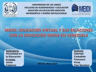 UNIVERSIDAD DE LOS ANDES
FACULTAD DE HUMANIDADES Y EDUCACIÓN
MAESTRÍA EN EDUCACIÓN MENCIÓN
INFORMÁTICA Y DISEÑO INSTRUCCIONAL
Autores:
Gabriela
Carballido
Francisco
Vivas
Yani Quintero
Asignatura:
Virtualidad en
la Educación
A cargo:
Jesús
Calderón
Mérida, Mayo 2014
 