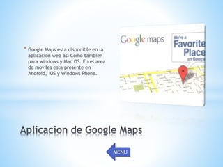 * Google Maps esta disponible en la
aplicacion web asi Como tambien
para windows y Mac OS. En el area
de moviles esta presente en
Android, IOS y Windows Phone.
MENU
 