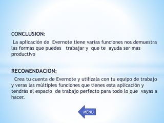CONCLUSION:
La aplicación de Evernote tiene varias funciones nos demuestra
las formas que puedes trabajar y que te ayuda ser mas
productivo
RECOMENDACION:
Crea tu cuenta de Evernote y utilízala con tu equipo de trabajo
y veras las múltiples funciones que tienes esta aplicación y
tendrás el espacio de trabajo perfecto para todo lo que vayas a
hacer.
MENU
 