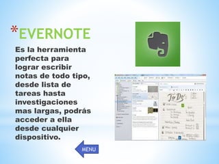 *EVERNOTE
Es la herramienta
perfecta para
lograr escribir
notas de todo tipo,
desde lista de
tareas hasta
investigaciones
mas largas, podrás
acceder a ella
desde cualquier
dispositivo.
MENU
 